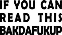 If you can read this bakdafukup