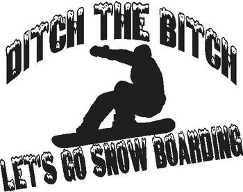 Ditch the bitch let's go snow boarding, with a guy snow boarding in the middle, Vinyl cut decal