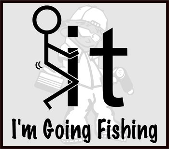 Fuck It I'm Going Fishing